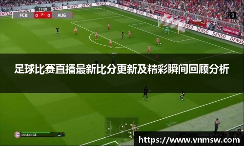 足球比赛直播最新比分更新及精彩瞬间回顾分析