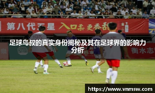 足球鸟叔的真实身份揭秘及其在足球界的影响力分析