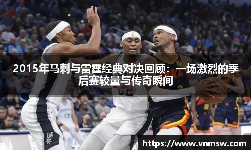 2015年马刺与雷霆经典对决回顾：一场激烈的季后赛较量与传奇瞬间