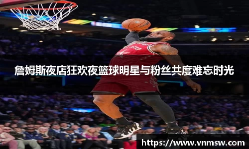 詹姆斯夜店狂欢夜篮球明星与粉丝共度难忘时光