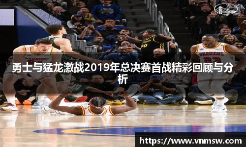 勇士与猛龙激战2019年总决赛首战精彩回顾与分析