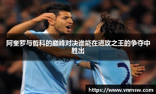 阿奎罗与哲科的巅峰对决谁能在进攻之王的争夺中胜出