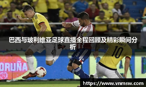 巴西与玻利维亚足球直播全程回顾及精彩瞬间分析