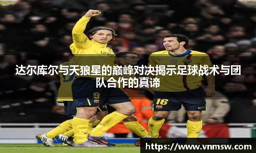 达尔库尔与天狼星的巅峰对决揭示足球战术与团队合作的真谛