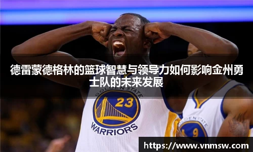 德雷蒙德格林的篮球智慧与领导力如何影响金州勇士队的未来发展