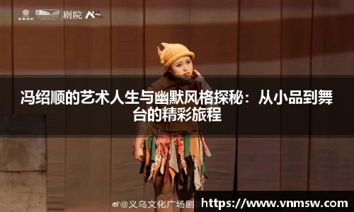 冯绍顺的艺术人生与幽默风格探秘：从小品到舞台的精彩旅程